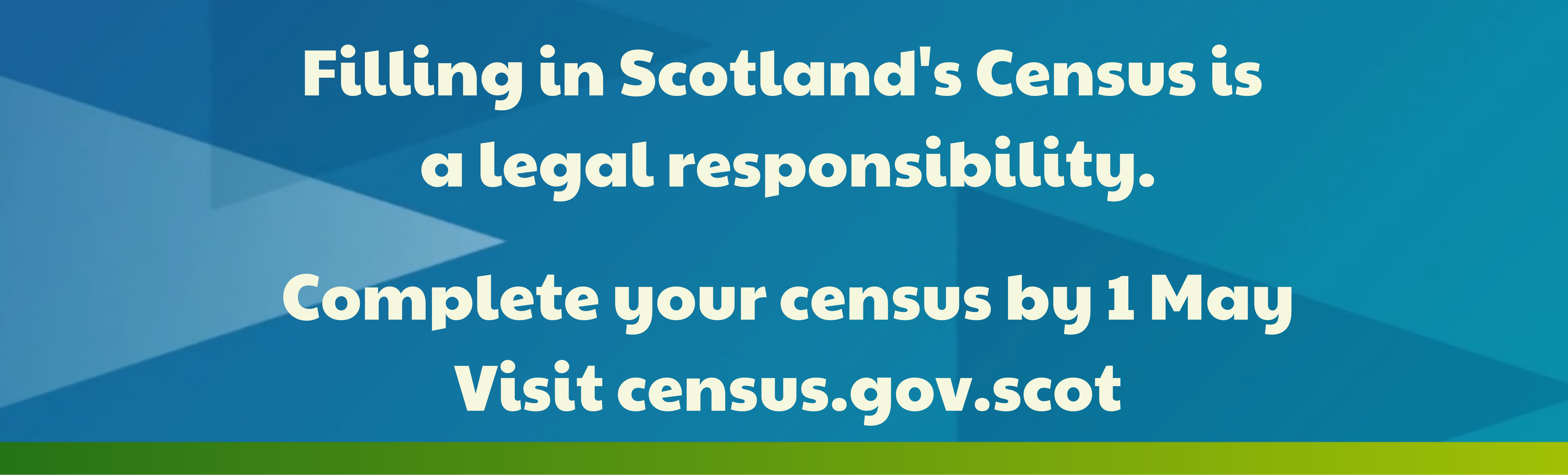 Filling in Scotland's Census is a legal responsibility. Complete your census by 1 May Visit census.gov.scot